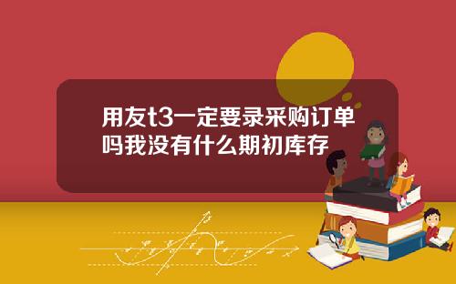 用友t3一定要录采购订单吗我没有什么期初库存