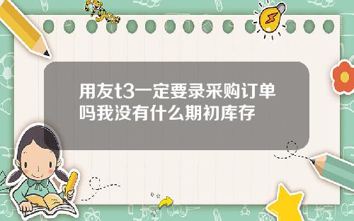 用友t3一定要录采购订单吗我没有什么期初库存