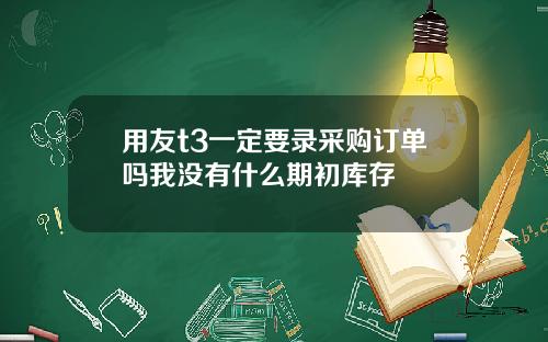 用友t3一定要录采购订单吗我没有什么期初库存