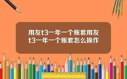 用友t3一年一个账套用友t3一年一个账套怎么操作