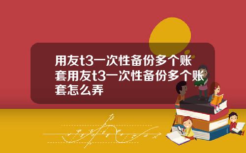 用友t3一次性备份多个账套用友t3一次性备份多个账套怎么弄