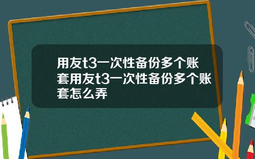用友t3一次性备份多个账套用友t3一次性备份多个账套怎么弄