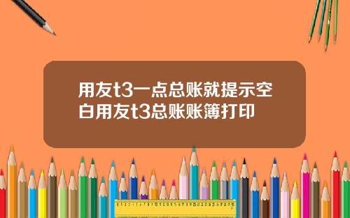 用友t3一点总账就提示空白用友t3总账账簿打印