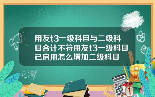 用友t3一级科目与二级科目合计不符用友t3一级科目已启用怎么增加二级科目