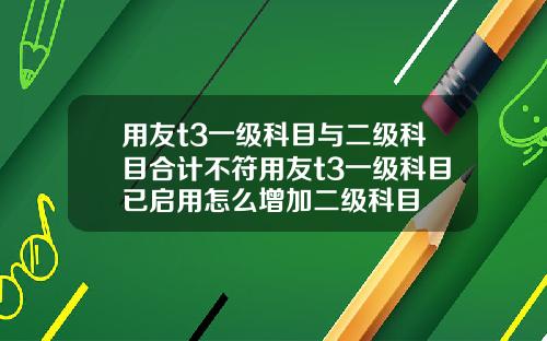 用友t3一级科目与二级科目合计不符用友t3一级科目已启用怎么增加二级科目