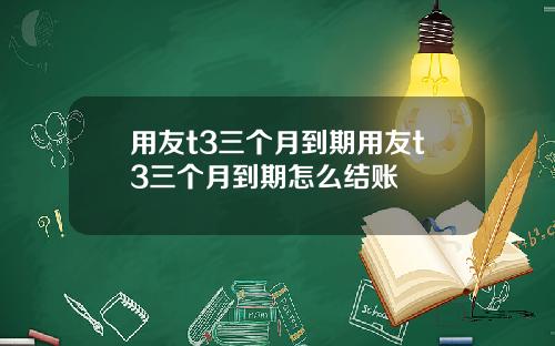 用友t3三个月到期用友t3三个月到期怎么结账