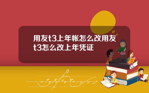 用友t3上年帐怎么改用友t3怎么改上年凭证