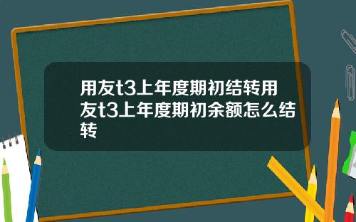 用友t3上年度期初结转用友t3上年度期初余额怎么结转