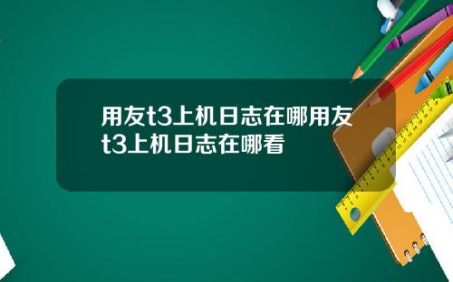 用友t3上机日志在哪用友t3上机日志在哪看