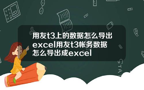 用友t3上的数据怎么导出excel用友t3帐务数据怎么导出成excel