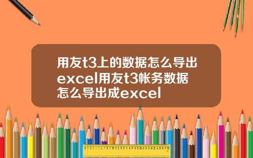 用友t3上的数据怎么导出excel用友t3帐务数据怎么导出成excel