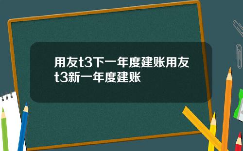 用友t3下一年度建账用友t3新一年度建账