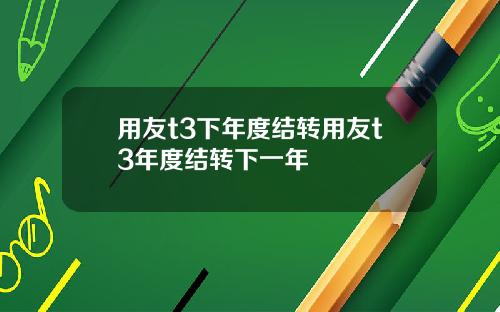 用友t3下年度结转用友t3年度结转下一年