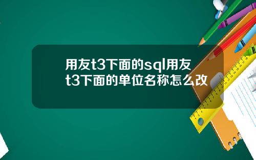 用友t3下面的sql用友t3下面的单位名称怎么改