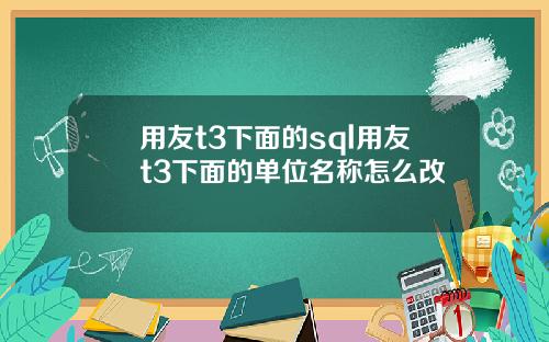用友t3下面的sql用友t3下面的单位名称怎么改