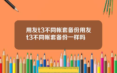 用友t3不同帐套备份用友t3不同帐套备份一样吗