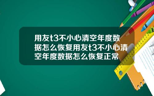 用友t3不小心清空年度数据怎么恢复用友t3不小心清空年度数据怎么恢复正常