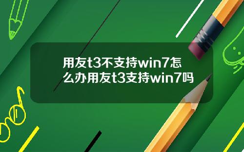 用友t3不支持win7怎么办用友t3支持win7吗