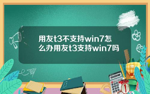 用友t3不支持win7怎么办用友t3支持win7吗