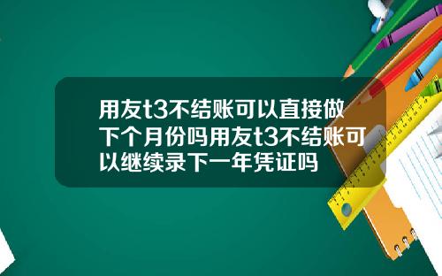 用友t3不结账可以直接做下个月份吗用友t3不结账可以继续录下一年凭证吗