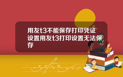 用友t3不能保存打印凭证设置用友t3打印设置无法保存