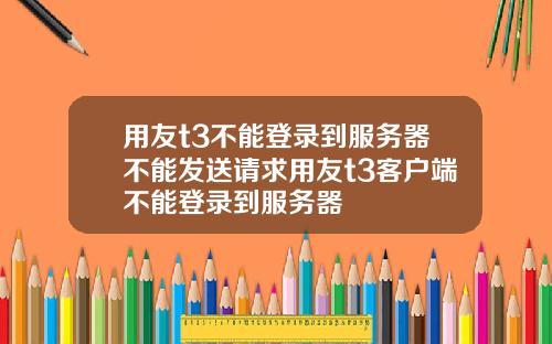 用友t3不能登录到服务器不能发送请求用友t3客户端不能登录到服务器