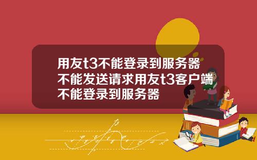 用友t3不能登录到服务器不能发送请求用友t3客户端不能登录到服务器