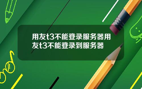 用友t3不能登录服务器用友t3不能登录到服务器