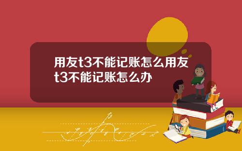 用友t3不能记账怎么用友t3不能记账怎么办