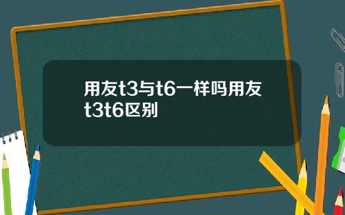 用友t3与t6一样吗用友t3t6区别
