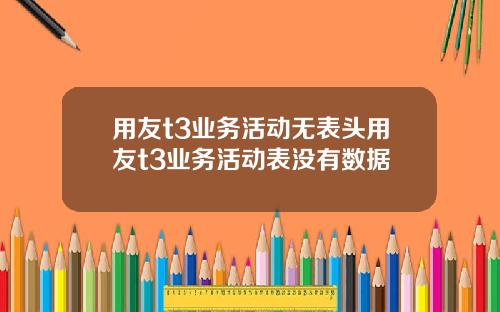 用友t3业务活动无表头用友t3业务活动表没有数据