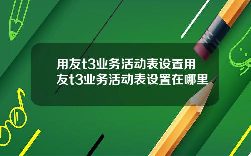 用友t3业务活动表设置用友t3业务活动表设置在哪里