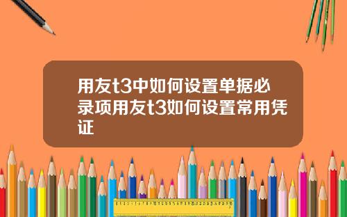 用友t3中如何设置单据必录项用友t3如何设置常用凭证