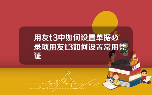 用友t3中如何设置单据必录项用友t3如何设置常用凭证