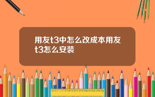 用友t3中怎么改成本用友t3怎么安装