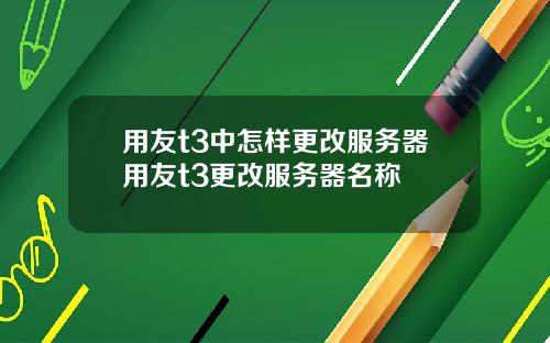用友t3中怎样更改服务器用友t3更改服务器名称