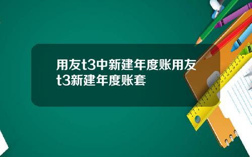用友t3中新建年度账用友t3新建年度账套
