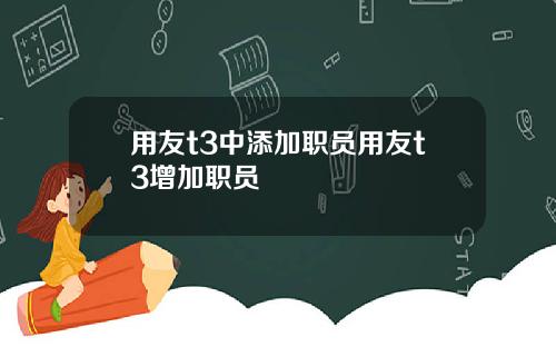 用友t3中添加职员用友t3增加职员