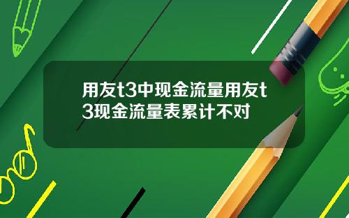 用友t3中现金流量用友t3现金流量表累计不对