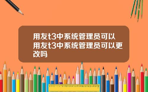 用友t3中系统管理员可以用友t3中系统管理员可以更改吗