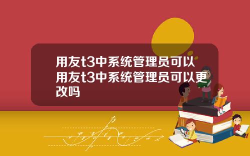 用友t3中系统管理员可以用友t3中系统管理员可以更改吗