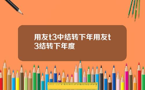 用友t3中结转下年用友t3结转下年度
