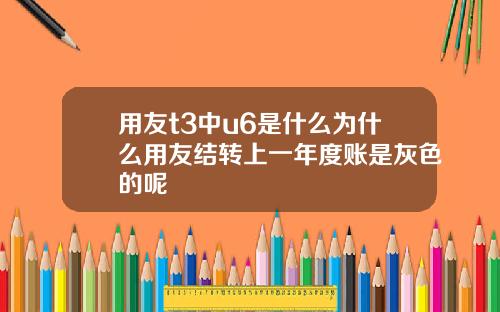用友t3中u6是什么为什么用友结转上一年度账是灰色的呢