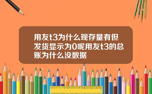 用友t3为什么现存量有但发货显示为0呢用友t3的总账为什么没数据
