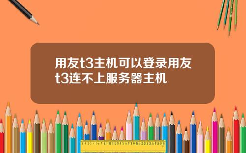 用友t3主机可以登录用友t3连不上服务器主机