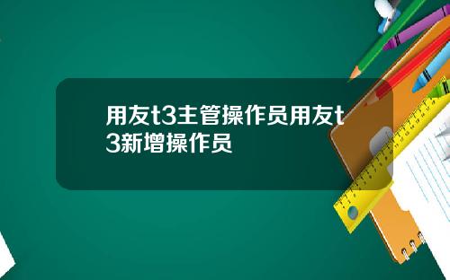 用友t3主管操作员用友t3新增操作员