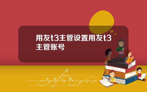 用友t3主管设置用友t3主管账号
