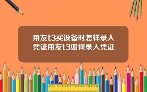 用友t3买设备时怎样录入凭证用友t3如何录入凭证