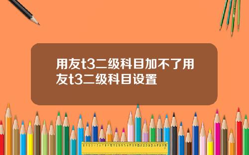 用友t3二级科目加不了用友t3二级科目设置