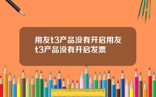 用友t3产品没有开启用友t3产品没有开启发票